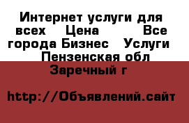 Интернет услуги для всех! › Цена ­ 300 - Все города Бизнес » Услуги   . Пензенская обл.,Заречный г.